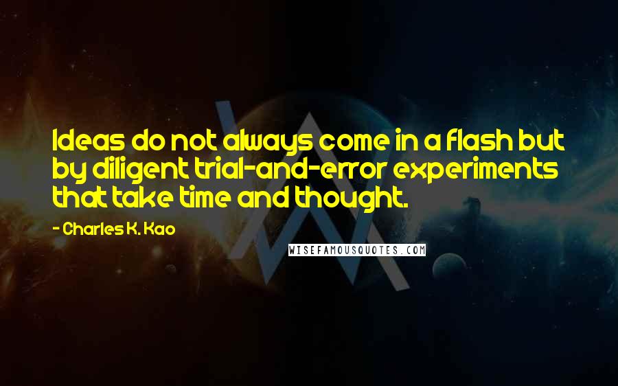 Charles K. Kao Quotes: Ideas do not always come in a flash but by diligent trial-and-error experiments that take time and thought.