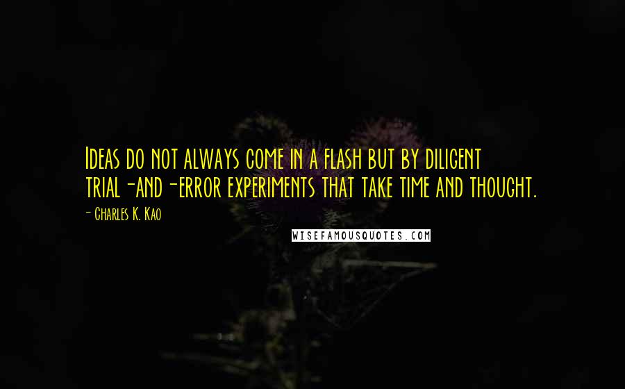 Charles K. Kao Quotes: Ideas do not always come in a flash but by diligent trial-and-error experiments that take time and thought.