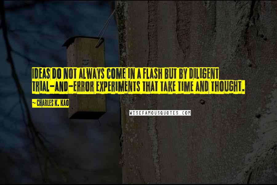 Charles K. Kao Quotes: Ideas do not always come in a flash but by diligent trial-and-error experiments that take time and thought.