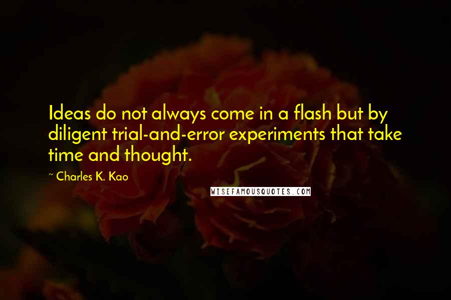 Charles K. Kao Quotes: Ideas do not always come in a flash but by diligent trial-and-error experiments that take time and thought.