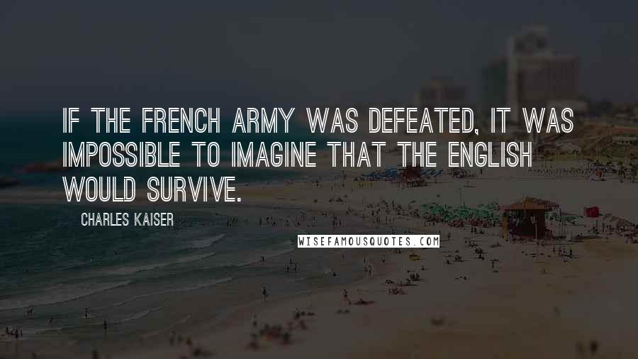 Charles Kaiser Quotes: If the French army was defeated, it was impossible to imagine that the English would survive.