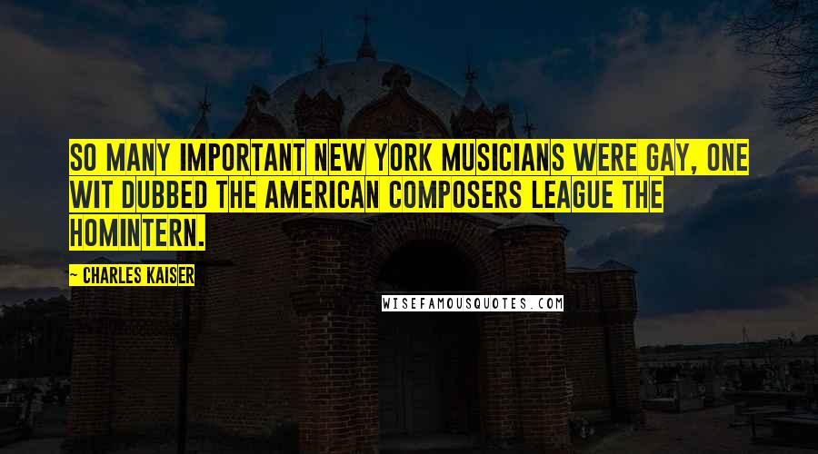 Charles Kaiser Quotes: So many important New York musicians were gay, one wit dubbed the American Composers League the Homintern.