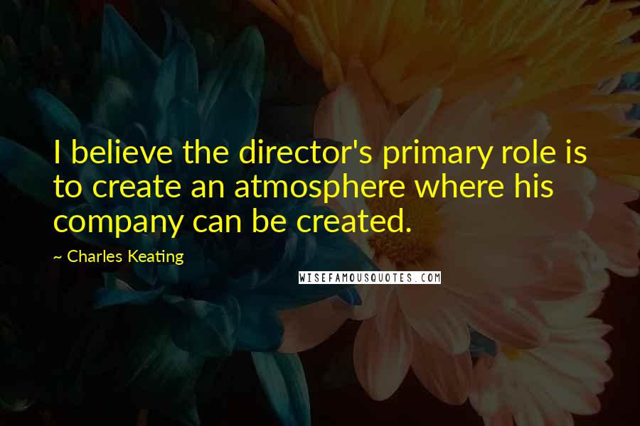 Charles Keating Quotes: I believe the director's primary role is to create an atmosphere where his company can be created.