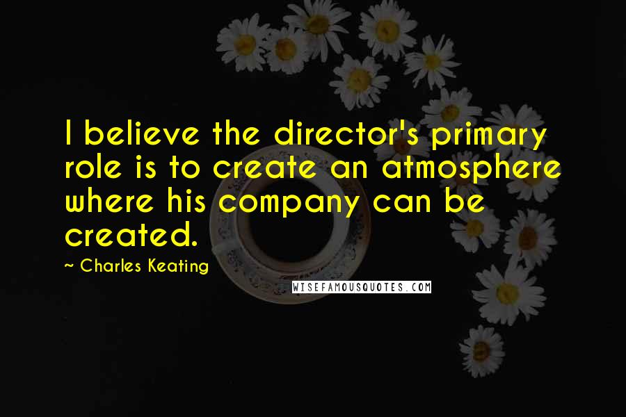 Charles Keating Quotes: I believe the director's primary role is to create an atmosphere where his company can be created.