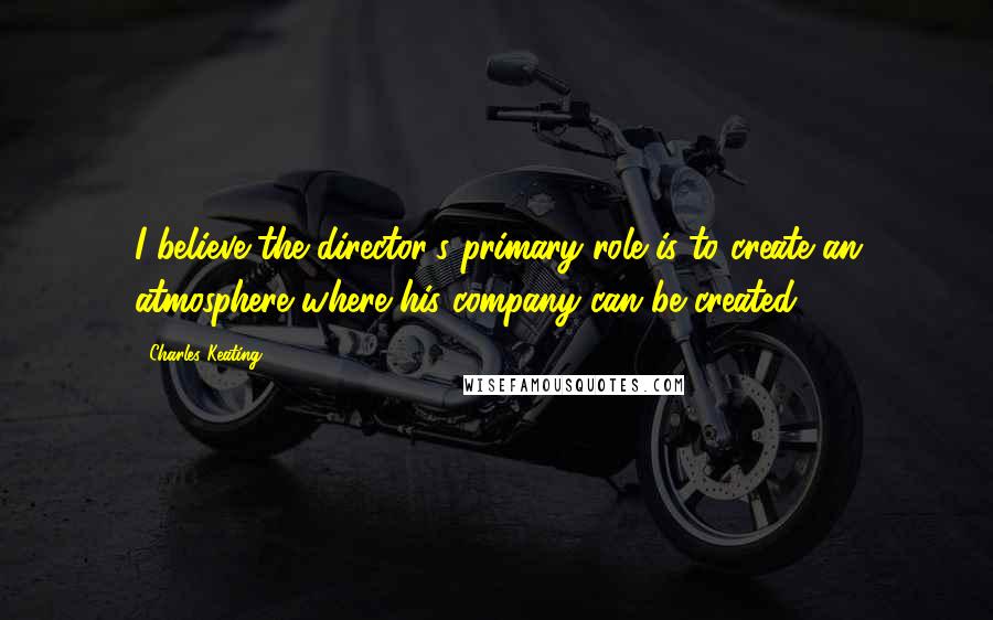 Charles Keating Quotes: I believe the director's primary role is to create an atmosphere where his company can be created.