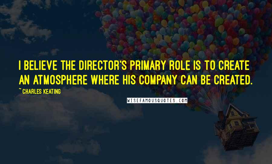 Charles Keating Quotes: I believe the director's primary role is to create an atmosphere where his company can be created.