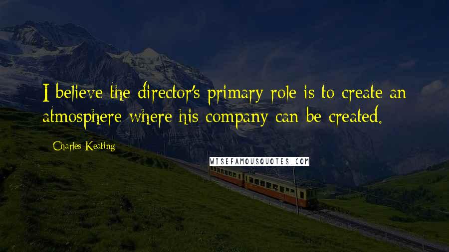 Charles Keating Quotes: I believe the director's primary role is to create an atmosphere where his company can be created.