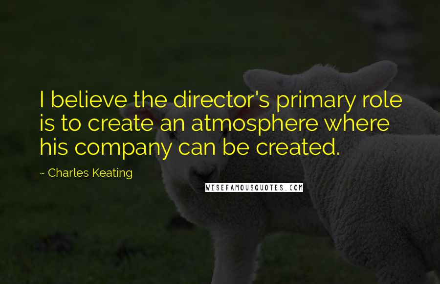 Charles Keating Quotes: I believe the director's primary role is to create an atmosphere where his company can be created.