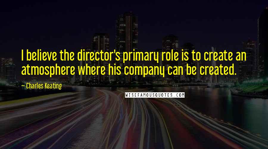 Charles Keating Quotes: I believe the director's primary role is to create an atmosphere where his company can be created.