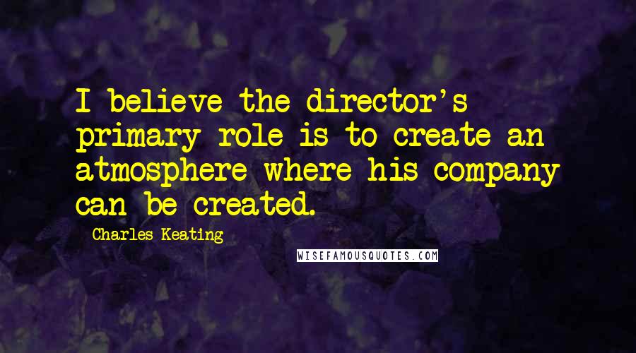 Charles Keating Quotes: I believe the director's primary role is to create an atmosphere where his company can be created.