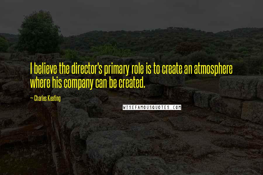 Charles Keating Quotes: I believe the director's primary role is to create an atmosphere where his company can be created.