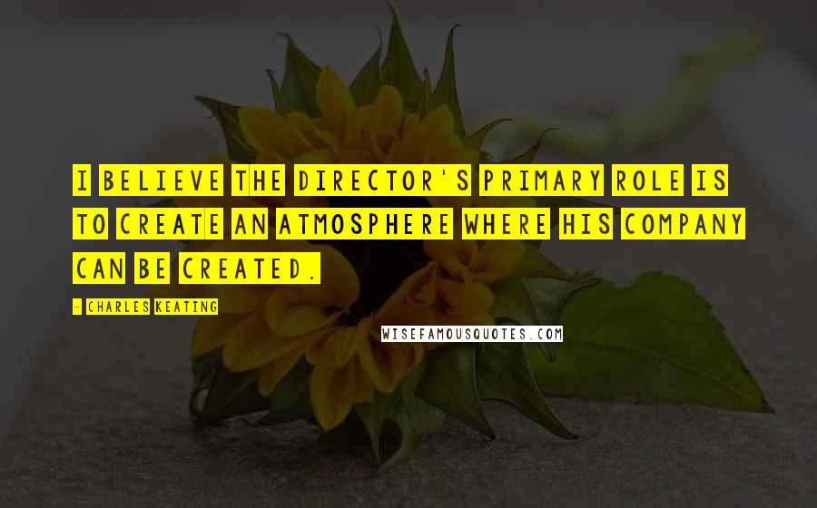 Charles Keating Quotes: I believe the director's primary role is to create an atmosphere where his company can be created.