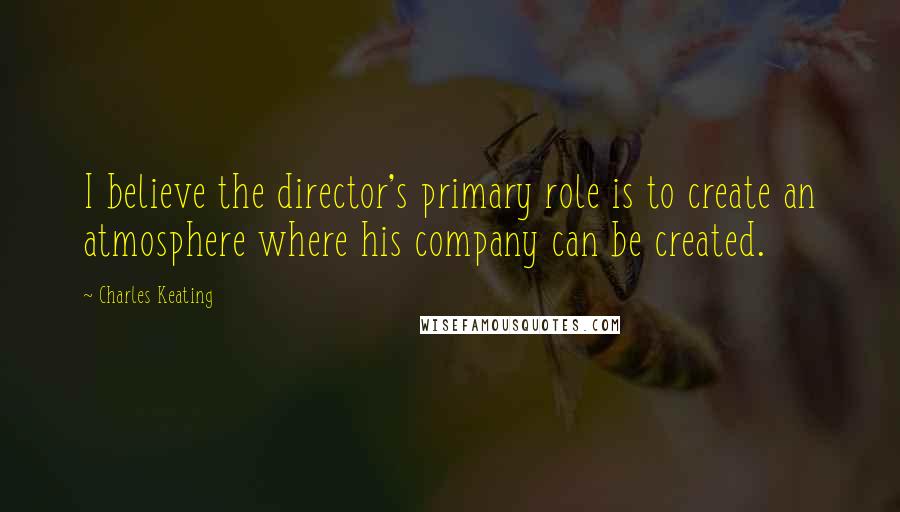 Charles Keating Quotes: I believe the director's primary role is to create an atmosphere where his company can be created.