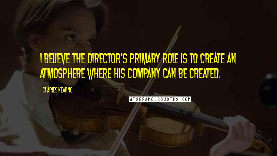 Charles Keating Quotes: I believe the director's primary role is to create an atmosphere where his company can be created.