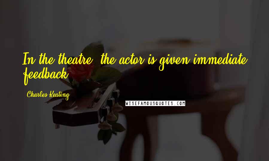 Charles Keating Quotes: In the theatre, the actor is given immediate feedback.