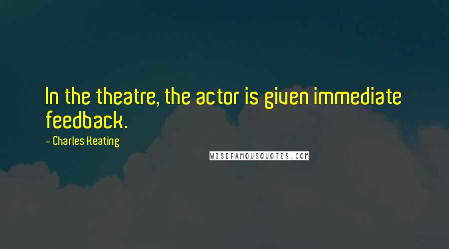 Charles Keating Quotes: In the theatre, the actor is given immediate feedback.