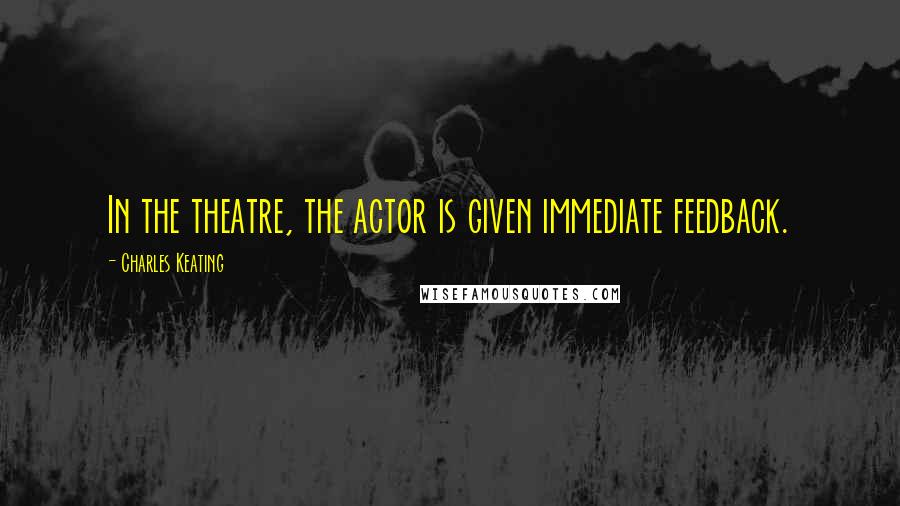 Charles Keating Quotes: In the theatre, the actor is given immediate feedback.