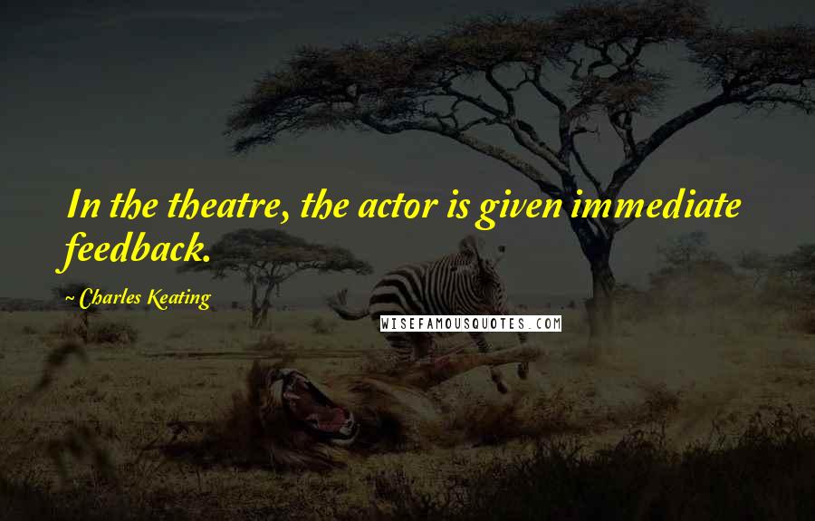 Charles Keating Quotes: In the theatre, the actor is given immediate feedback.