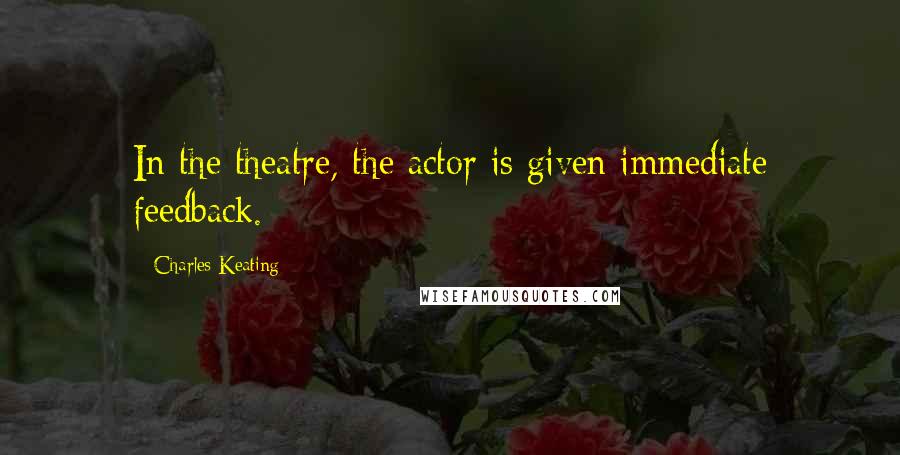 Charles Keating Quotes: In the theatre, the actor is given immediate feedback.