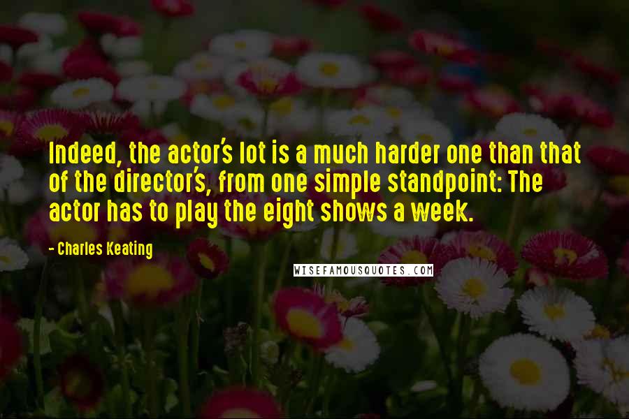 Charles Keating Quotes: Indeed, the actor's lot is a much harder one than that of the director's, from one simple standpoint: The actor has to play the eight shows a week.