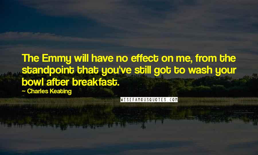 Charles Keating Quotes: The Emmy will have no effect on me, from the standpoint that you've still got to wash your bowl after breakfast.