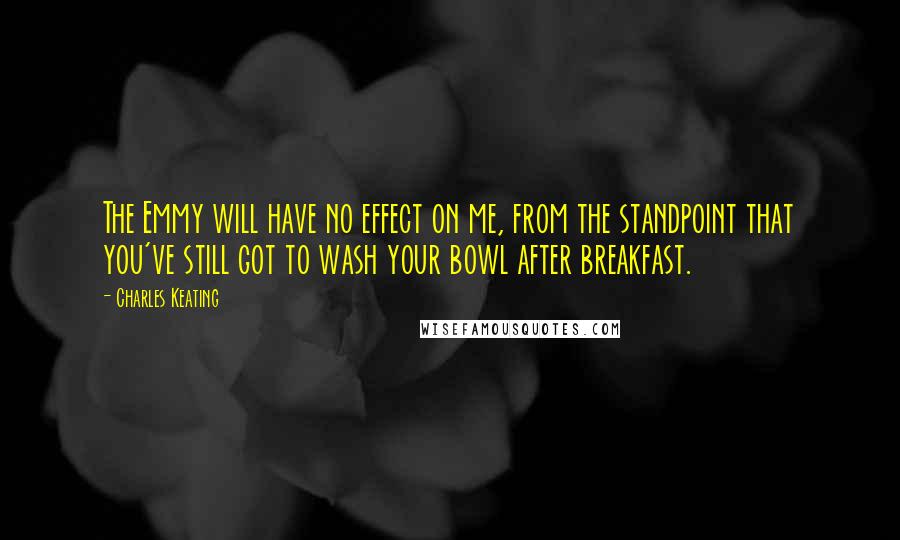 Charles Keating Quotes: The Emmy will have no effect on me, from the standpoint that you've still got to wash your bowl after breakfast.