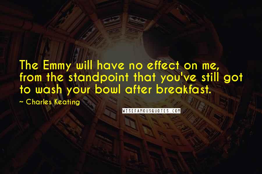 Charles Keating Quotes: The Emmy will have no effect on me, from the standpoint that you've still got to wash your bowl after breakfast.