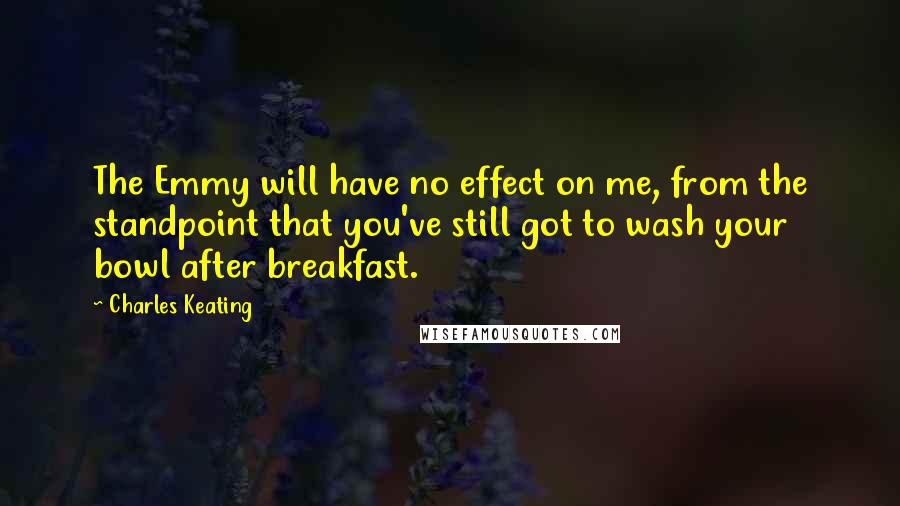 Charles Keating Quotes: The Emmy will have no effect on me, from the standpoint that you've still got to wash your bowl after breakfast.
