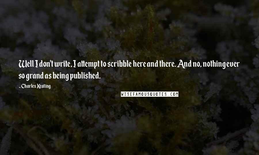 Charles Keating Quotes: Well I don't write, I attempt to scribble here and there. And no, nothing ever so grand as being published.