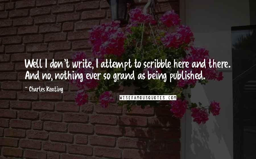 Charles Keating Quotes: Well I don't write, I attempt to scribble here and there. And no, nothing ever so grand as being published.