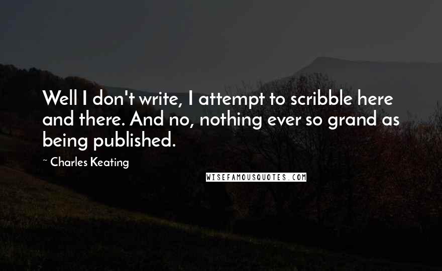 Charles Keating Quotes: Well I don't write, I attempt to scribble here and there. And no, nothing ever so grand as being published.