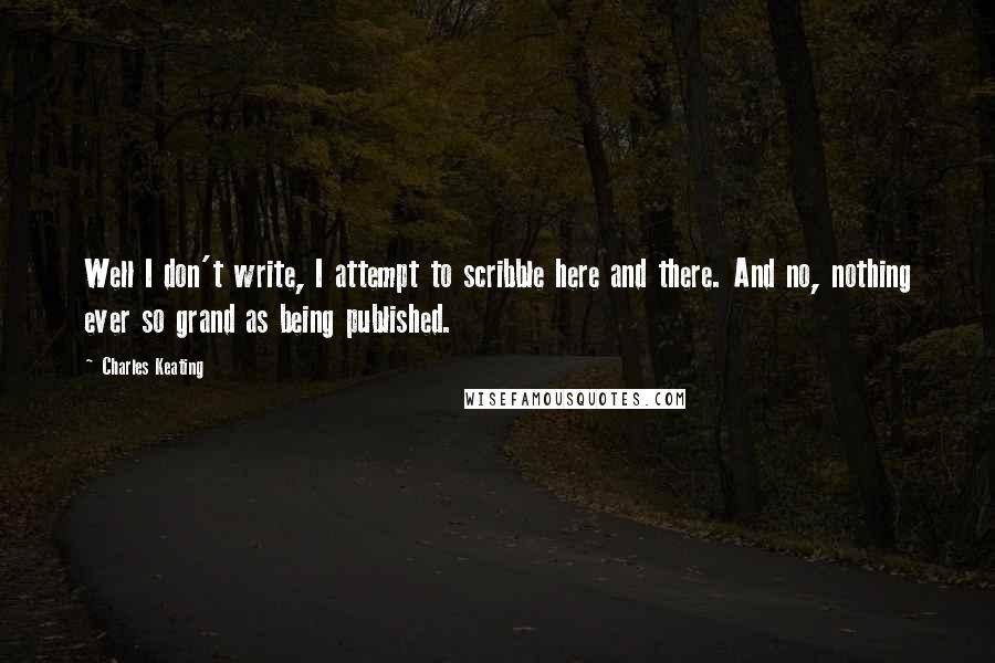 Charles Keating Quotes: Well I don't write, I attempt to scribble here and there. And no, nothing ever so grand as being published.