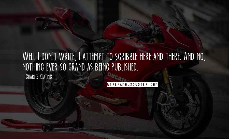 Charles Keating Quotes: Well I don't write, I attempt to scribble here and there. And no, nothing ever so grand as being published.