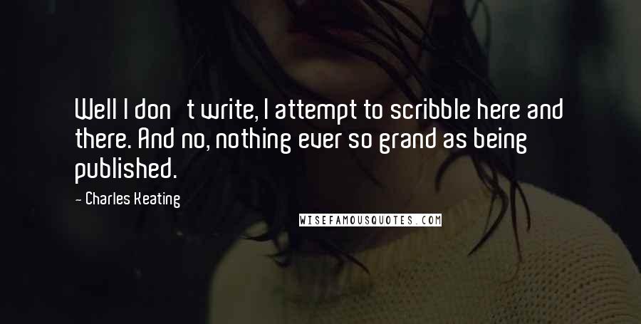 Charles Keating Quotes: Well I don't write, I attempt to scribble here and there. And no, nothing ever so grand as being published.