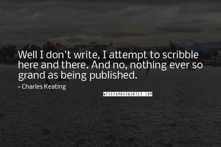 Charles Keating Quotes: Well I don't write, I attempt to scribble here and there. And no, nothing ever so grand as being published.