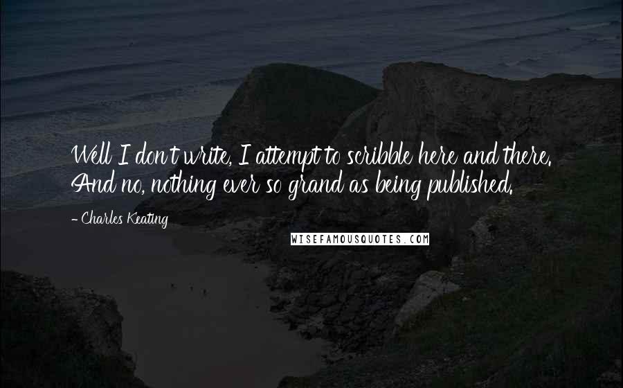 Charles Keating Quotes: Well I don't write, I attempt to scribble here and there. And no, nothing ever so grand as being published.