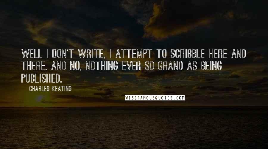 Charles Keating Quotes: Well I don't write, I attempt to scribble here and there. And no, nothing ever so grand as being published.