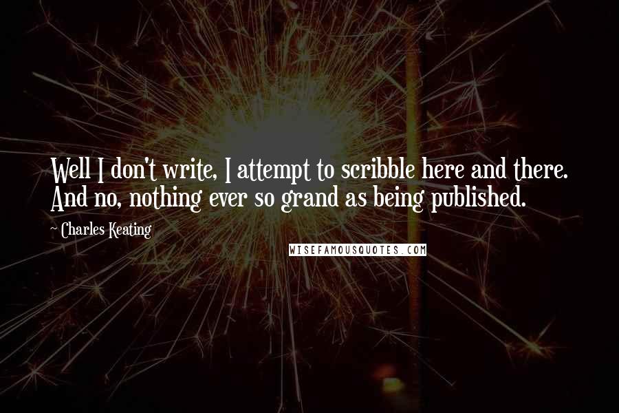 Charles Keating Quotes: Well I don't write, I attempt to scribble here and there. And no, nothing ever so grand as being published.