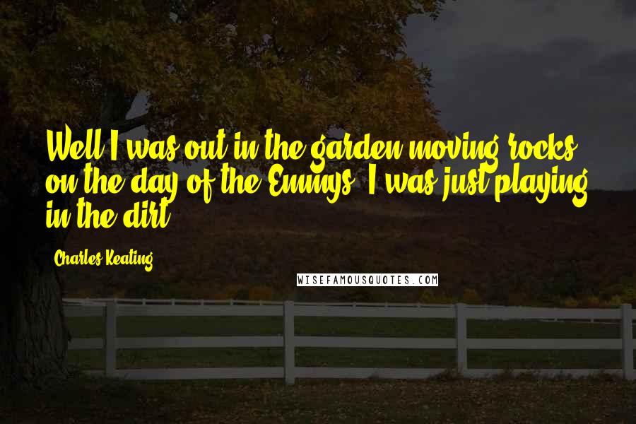 Charles Keating Quotes: Well I was out in the garden moving rocks on the day of the Emmys. I was just playing in the dirt.