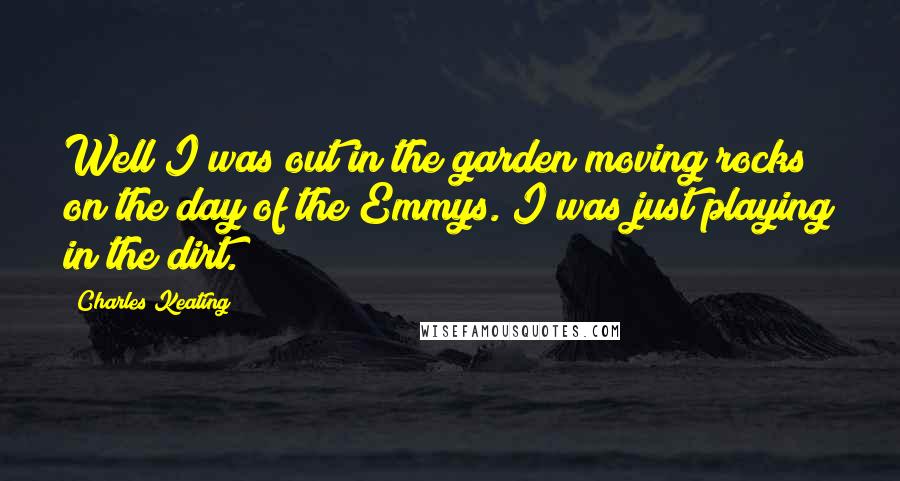 Charles Keating Quotes: Well I was out in the garden moving rocks on the day of the Emmys. I was just playing in the dirt.