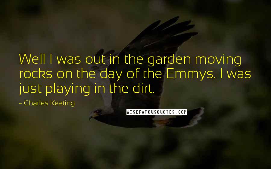 Charles Keating Quotes: Well I was out in the garden moving rocks on the day of the Emmys. I was just playing in the dirt.