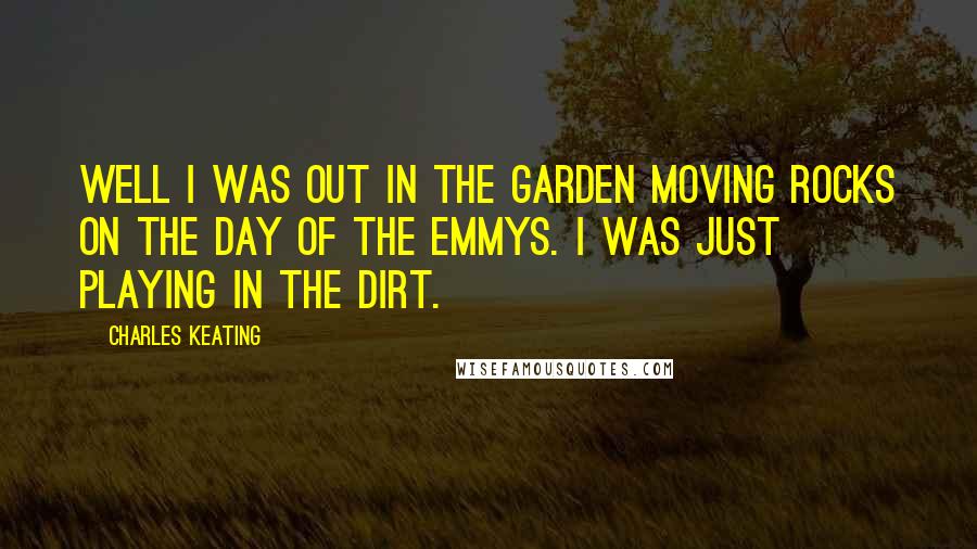 Charles Keating Quotes: Well I was out in the garden moving rocks on the day of the Emmys. I was just playing in the dirt.