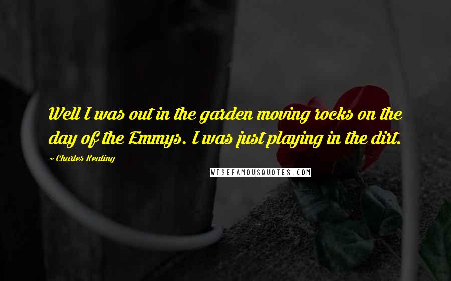 Charles Keating Quotes: Well I was out in the garden moving rocks on the day of the Emmys. I was just playing in the dirt.