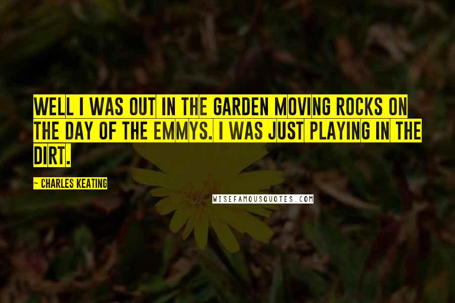 Charles Keating Quotes: Well I was out in the garden moving rocks on the day of the Emmys. I was just playing in the dirt.