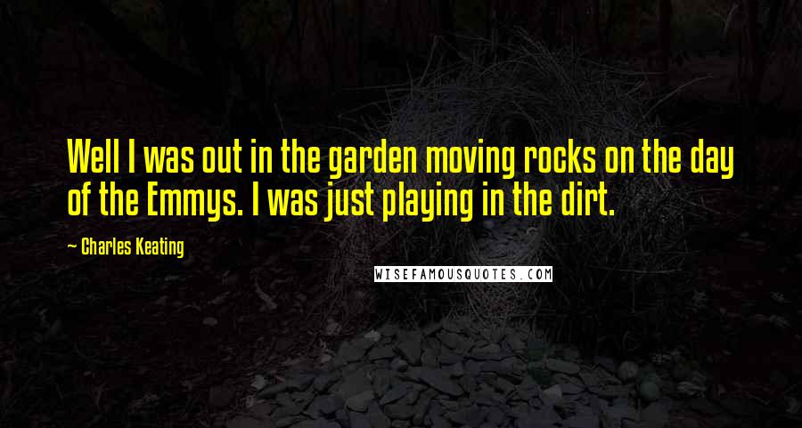 Charles Keating Quotes: Well I was out in the garden moving rocks on the day of the Emmys. I was just playing in the dirt.