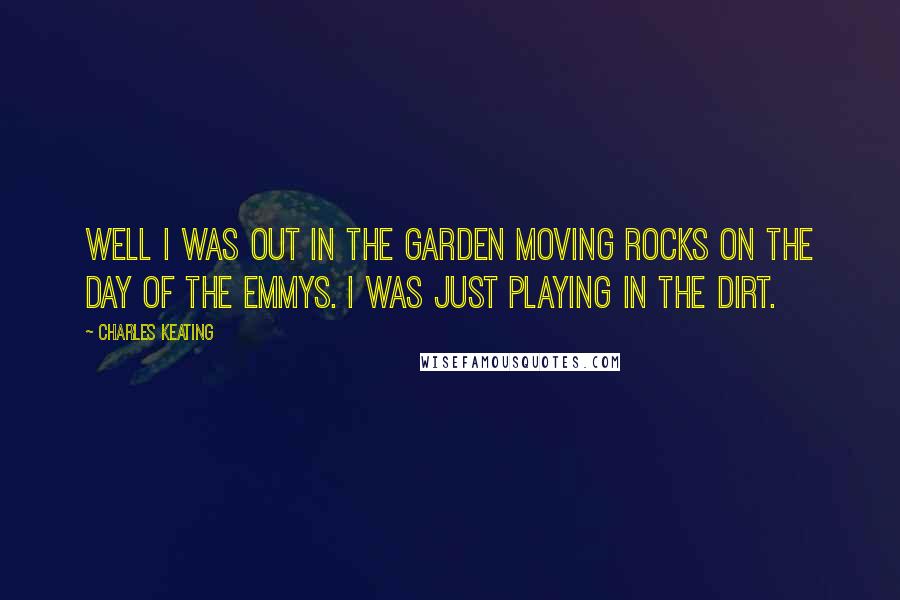 Charles Keating Quotes: Well I was out in the garden moving rocks on the day of the Emmys. I was just playing in the dirt.