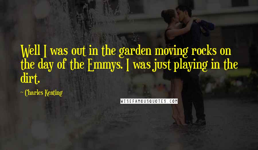 Charles Keating Quotes: Well I was out in the garden moving rocks on the day of the Emmys. I was just playing in the dirt.