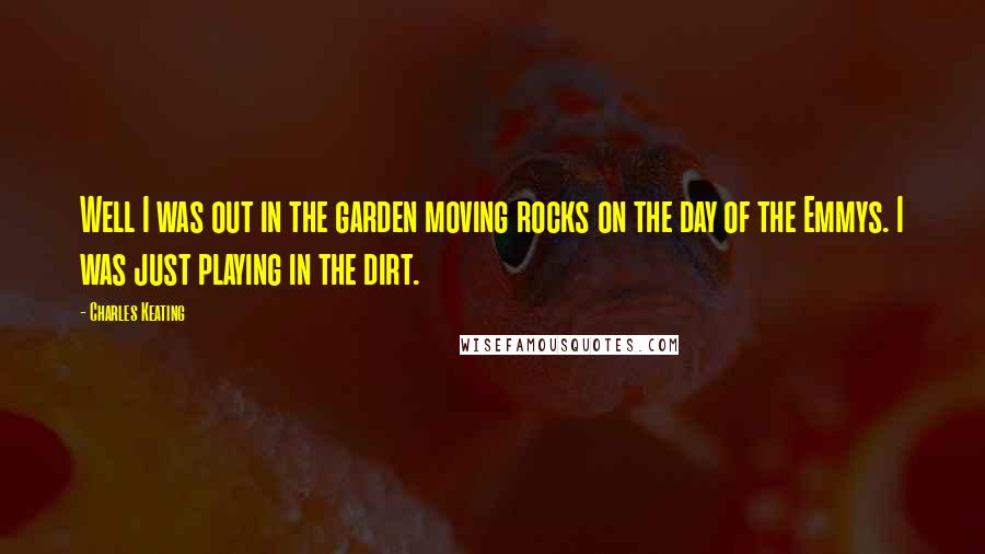 Charles Keating Quotes: Well I was out in the garden moving rocks on the day of the Emmys. I was just playing in the dirt.