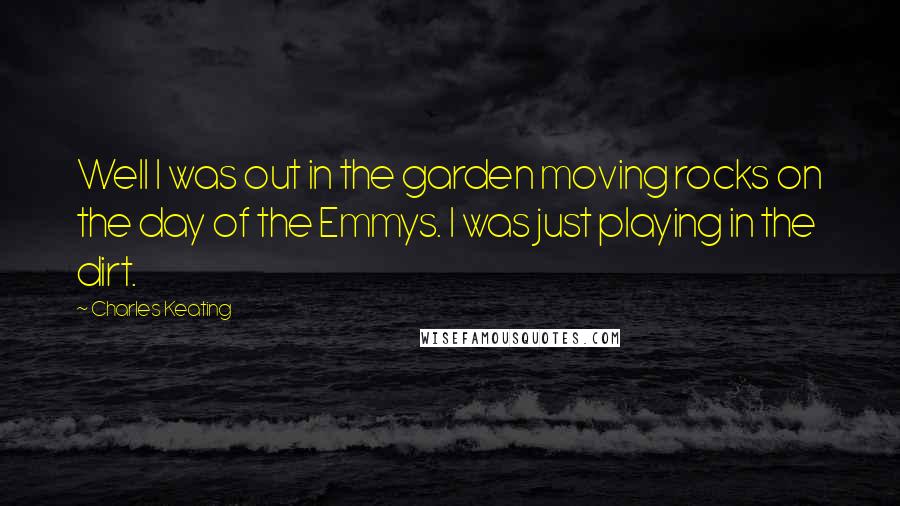 Charles Keating Quotes: Well I was out in the garden moving rocks on the day of the Emmys. I was just playing in the dirt.
