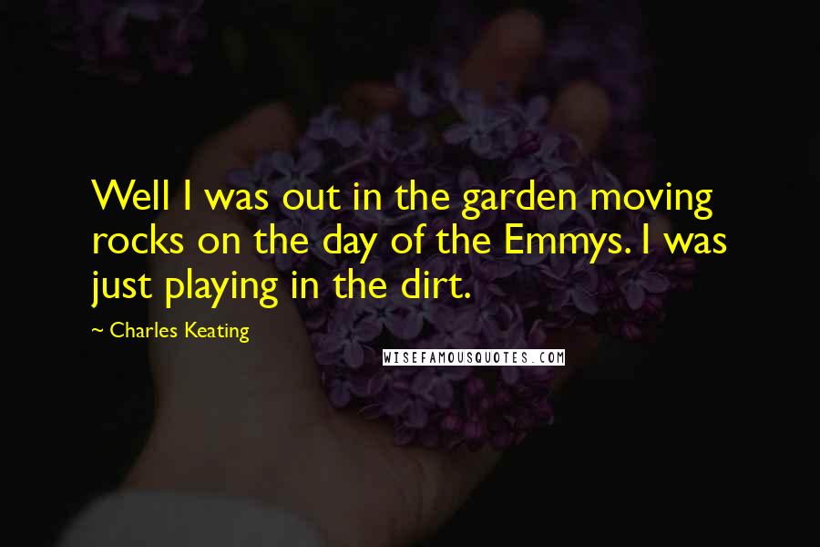 Charles Keating Quotes: Well I was out in the garden moving rocks on the day of the Emmys. I was just playing in the dirt.